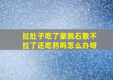 拉肚子吃了蒙脱石散不拉了还吃药吗怎么办呀