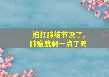 拍打肺结节没了,肺癌就剩一点了吗