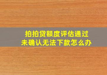 拍拍贷额度评估通过未确认无法下款怎么办