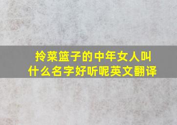 拎菜篮子的中年女人叫什么名字好听呢英文翻译