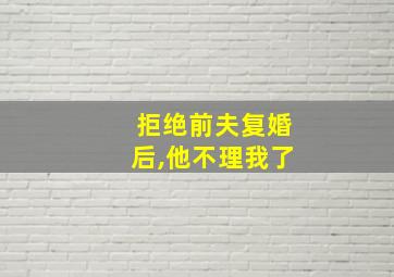 拒绝前夫复婚后,他不理我了