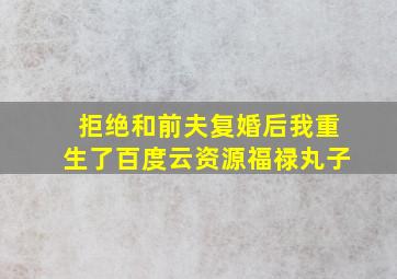 拒绝和前夫复婚后我重生了百度云资源福禄丸子