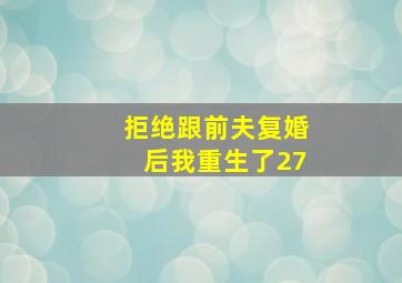 拒绝跟前夫复婚后我重生了27