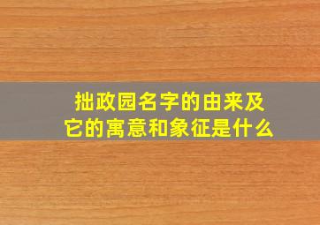 拙政园名字的由来及它的寓意和象征是什么