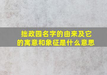 拙政园名字的由来及它的寓意和象征是什么意思