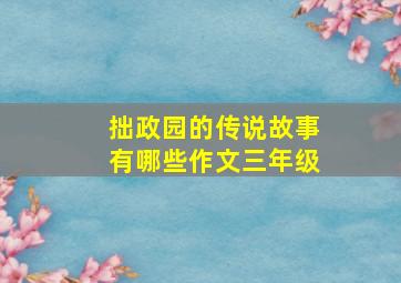 拙政园的传说故事有哪些作文三年级