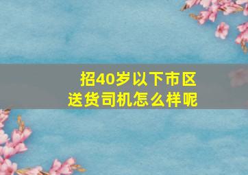 招40岁以下市区送货司机怎么样呢