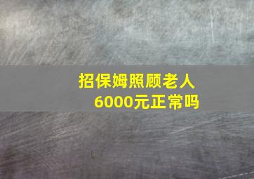 招保姆照顾老人6000元正常吗