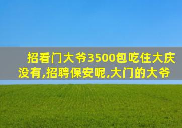 招看门大爷3500包吃住大庆没有,招聘保安呢,大门的大爷