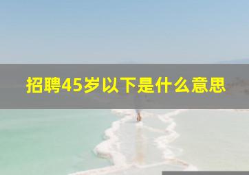 招聘45岁以下是什么意思