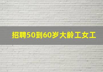 招聘50到60岁大龄工女工