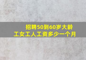 招聘50到60岁大龄工女工人工资多少一个月