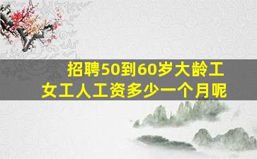 招聘50到60岁大龄工女工人工资多少一个月呢