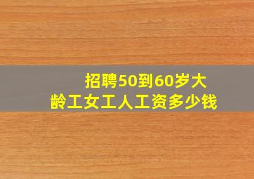 招聘50到60岁大龄工女工人工资多少钱