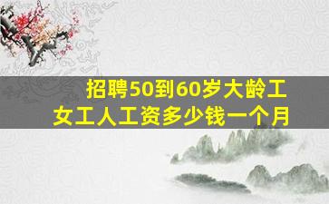 招聘50到60岁大龄工女工人工资多少钱一个月