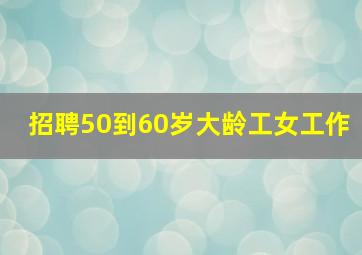 招聘50到60岁大龄工女工作