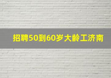 招聘50到60岁大龄工济南