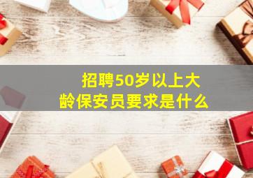 招聘50岁以上大龄保安员要求是什么