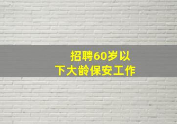 招聘60岁以下大龄保安工作