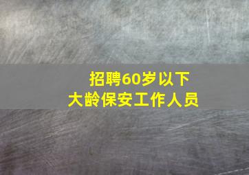 招聘60岁以下大龄保安工作人员