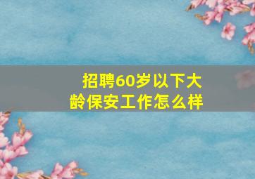 招聘60岁以下大龄保安工作怎么样