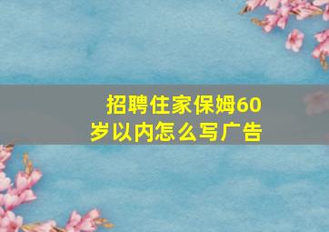 招聘住家保姆60岁以内怎么写广告