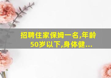 招聘住家保姆一名,年龄50岁以下,身体健...