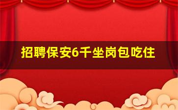 招聘保安6千坐岗包吃住