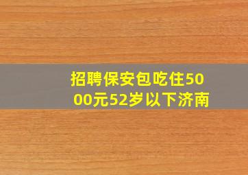 招聘保安包吃住5000元52岁以下济南