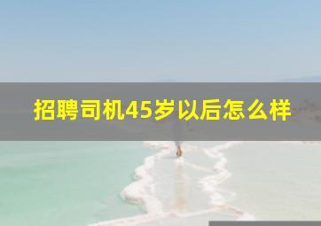 招聘司机45岁以后怎么样