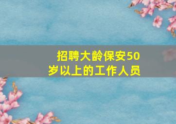 招聘大龄保安50岁以上的工作人员