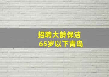 招聘大龄保洁65岁以下青岛