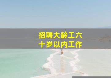 招聘大龄工六十岁以内工作