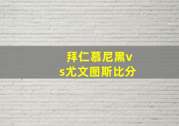 拜仁慕尼黑vs尤文图斯比分