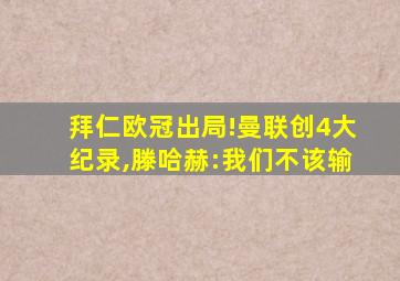 拜仁欧冠出局!曼联创4大纪录,滕哈赫:我们不该输