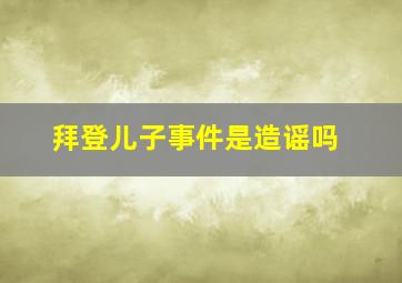 拜登儿子事件是造谣吗