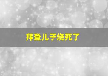 拜登儿子烧死了