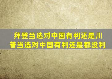 拜登当选对中国有利还是川普当选对中国有利还是都没利