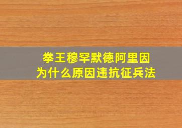 拳王穆罕默德阿里因为什么原因违抗征兵法