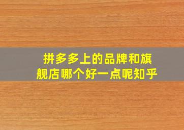 拼多多上的品牌和旗舰店哪个好一点呢知乎