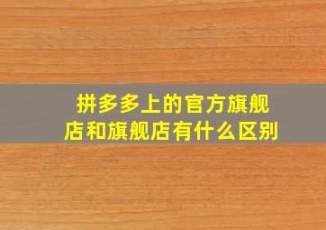 拼多多上的官方旗舰店和旗舰店有什么区别