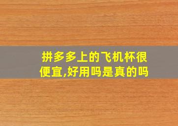 拼多多上的飞机杯很便宜,好用吗是真的吗