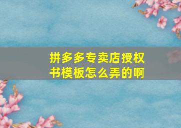 拼多多专卖店授权书模板怎么弄的啊