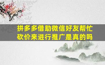 拼多多借助微信好友帮忙砍价来进行推广是真的吗