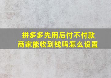 拼多多先用后付不付款商家能收到钱吗怎么设置