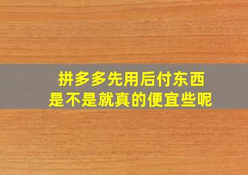 拼多多先用后付东西是不是就真的便宜些呢