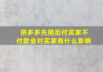 拼多多先用后付买家不付款会对买家有什么影响