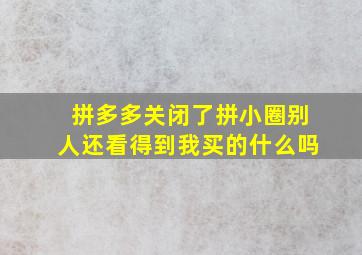 拼多多关闭了拼小圈别人还看得到我买的什么吗