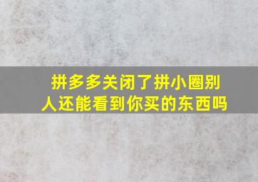 拼多多关闭了拼小圈别人还能看到你买的东西吗