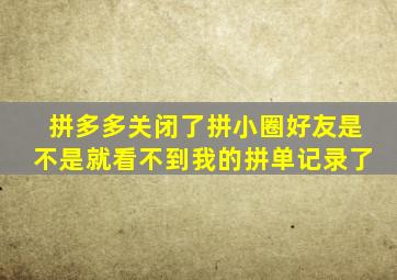 拼多多关闭了拼小圈好友是不是就看不到我的拼单记录了